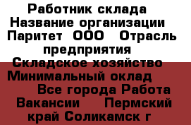 Работник склада › Название организации ­ Паритет, ООО › Отрасль предприятия ­ Складское хозяйство › Минимальный оклад ­ 25 000 - Все города Работа » Вакансии   . Пермский край,Соликамск г.